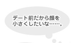 デート前だから顔を小さくしたいな......。
