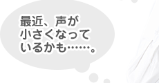 最近、声が小さくなっているかも......。
