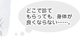 どこで診てもらっても、身体が良くならない......。